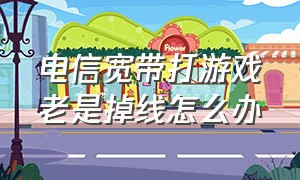 电信宽带打游戏老是掉线怎么办