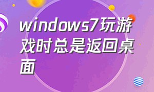 windows7玩游戏时总是返回桌面（打游戏时电脑按win总是要返回桌面）