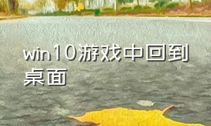 win10游戏中回到桌面（win10打游戏怎么返回桌面）