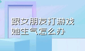 跟女朋友打游戏她生气怎么办