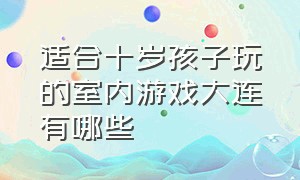 适合十岁孩子玩的室内游戏大连有哪些（适合十岁孩子玩的室内游戏大连有哪些）