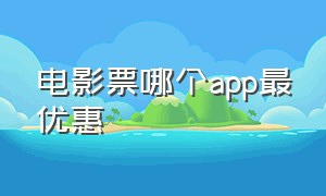 电影票哪个app最优惠（电影票在哪个app买比较靠谱便宜）