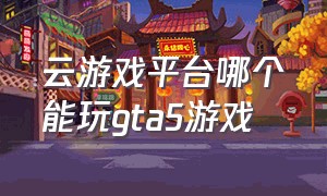 云游戏平台哪个能玩gta5游戏