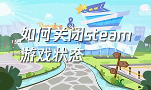 如何关闭steam游戏状态（steam怎么关闭进入游戏通知）