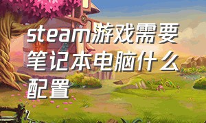 steam游戏需要笔记本电脑什么配置