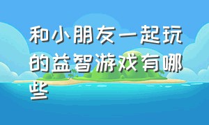 和小朋友一起玩的益智游戏有哪些