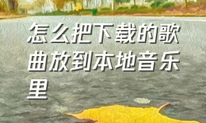 怎么把下载的歌曲放到本地音乐里（怎么把下载歌曲保存到手机本地音乐）