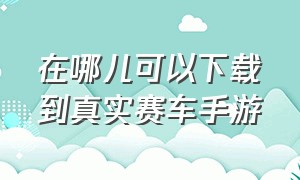 在哪儿可以下载到真实赛车手游（iphone怎么下载网络真实赛车游戏）