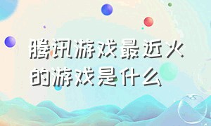 腾讯游戏最近火的游戏是什么