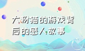 大粉猫的游戏背后的感人故事（游戏里面的大粉猫故事）