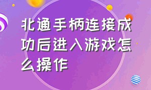 北通手柄连接成功后进入游戏怎么操作（北通游戏手柄怎么开通使用）