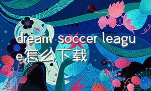 dream soccer league怎么下载（dream league soccer在哪里下载）