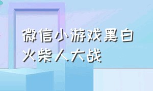 微信小游戏黑白火柴人大战（微信隐藏小游戏代码火柴人战争）