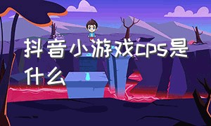 抖音小游戏cps是什么