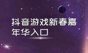 抖音游戏新春嘉年华入口