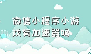 微信小程序小游戏有加速器吗