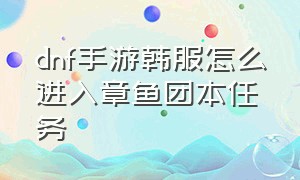 dnf手游韩服怎么进入章鱼团本任务（dnf手游韩服18+下载）