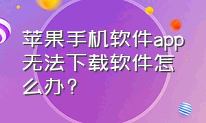 苹果手机软件app无法下载软件怎么办?