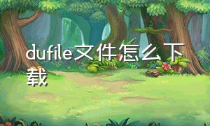 dufile文件怎么下载（dufile网盘怎么下载）