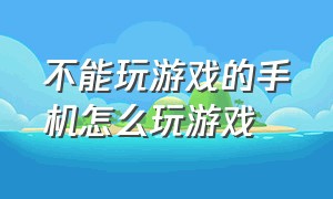 不能玩游戏的手机怎么玩游戏（手机不能玩游戏了该怎么解决）