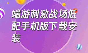 端游刺激战场低配手机版下载安装