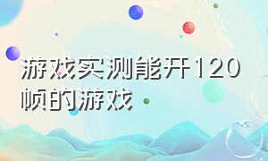 游戏实测能开120帧的游戏