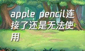 apple pencil连接了还是无法使用