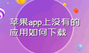 苹果app上没有的应用如何下载（苹果app）