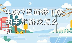 4399里面被下架的手术游戏怎么玩（怎么玩被4399下架的游戏）