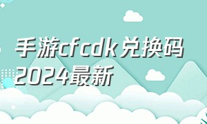 手游cfcdk兑换码2024最新