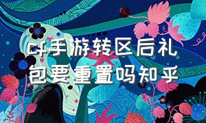 cf手游转区后礼包要重置吗知乎