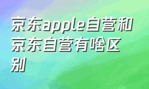 京东apple自营和京东自营有啥区别