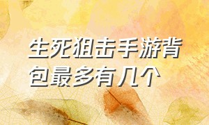 生死狙击手游背包最多有几个（生死狙击手游版怎样装满背包）