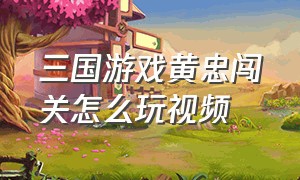 三国游戏黄忠闯关怎么玩视频