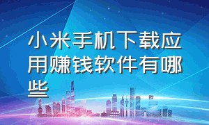 小米手机下载应用赚钱软件有哪些（小米手机下载应用赚钱软件有哪些）