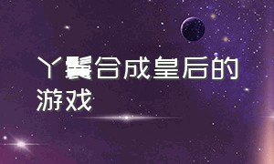 丫鬟合成皇后的游戏（可以从宫女变成皇后的游戏下载）