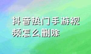 抖音热门手游视频怎么删除（抖音的视频全部要删除掉要怎么搞）