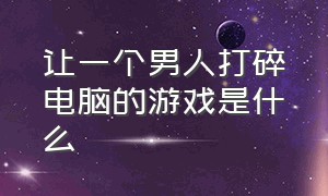 让一个男人打碎电脑的游戏是什么