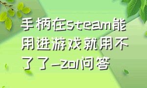 手柄在steam能用进游戏就用不了了-zol问答