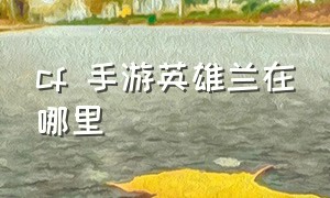 cf 手游英雄兰在哪里（cf手游英雄兰要多少钱）