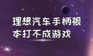 理想汽车手柄根本打不成游戏（理想汽车怎么使用有线游戏手柄）