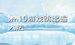 win10游戏跳出输入法（w10游戏中经常跳出输入法）