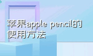 苹果apple pencil的使用方法（apple pencil手机上怎么用）