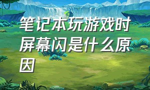 笔记本玩游戏时屏幕闪是什么原因