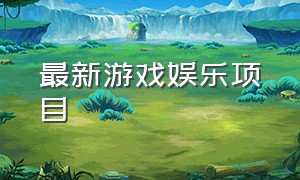 最新游戏娱乐项目（最新游戏娱乐项目大全）