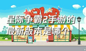 星际争霸2手游的最新版本是哪个（星际争霸2哪个游戏版本是最新的）