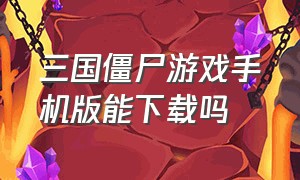 三国僵尸游戏手机版能下载吗