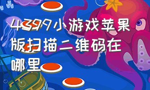 4399小游戏苹果版扫描二维码在哪里（苹果手机最新的4399游戏盒的搜索在哪里）