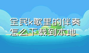 全民k歌里的伴奏怎么下载到本地