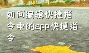 如何编辑快捷指令中的app快捷指令（快捷指令自动化打开app里面的选项）